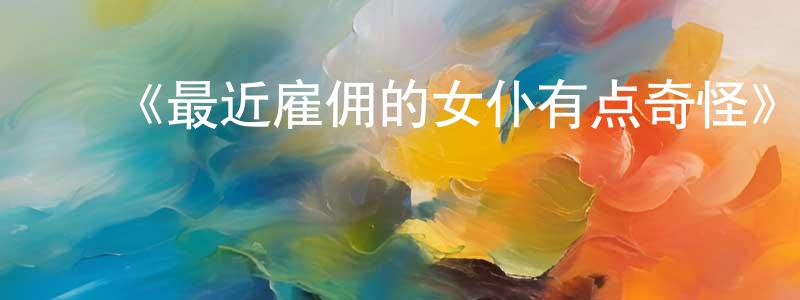 陈立霞的动漫综艺大全,《最近雇佣的女仆有点奇怪》详情介绍_最近雇佣的女仆有点奇怪已完结在线观看_最近雇佣的女仆有点奇怪迅雷下载_日漫